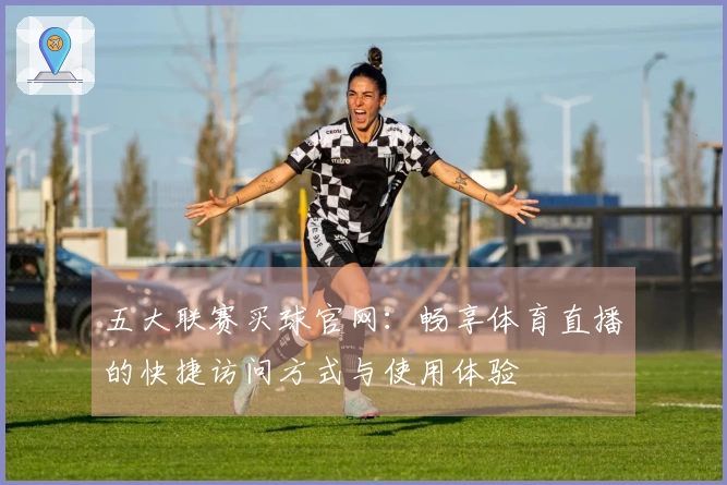 五大联赛买球官网：畅享体育直播的快捷访问方式与使用体验