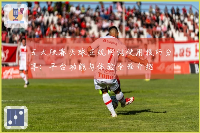五大联赛买球正规网站使用技巧分享：平台功能与体验全面介绍