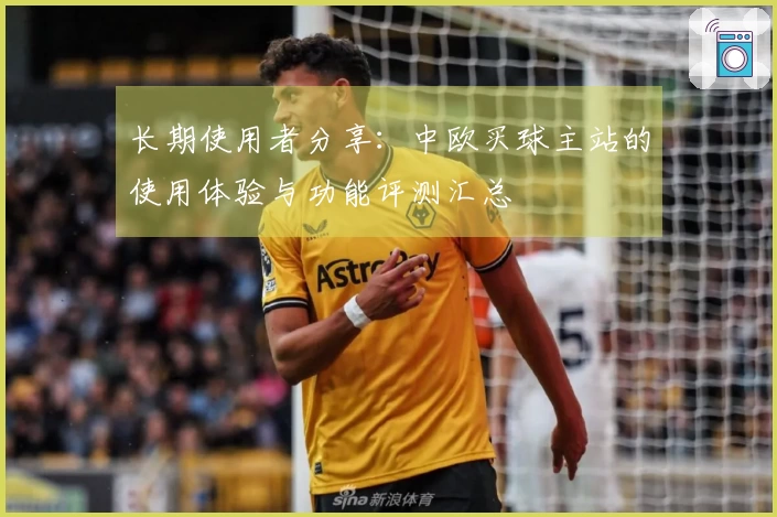 长期使用者分享：中欧买球主站的使用体验与功能评测汇总