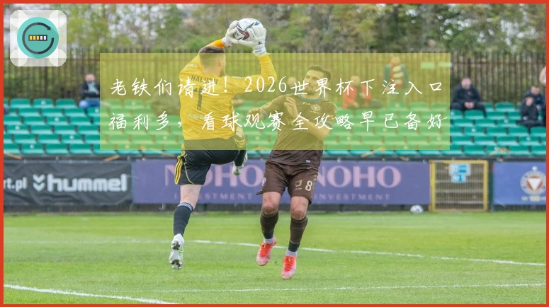 老铁们请进！2026世界杯下注入口福利多，看球观赛全攻略早已备好