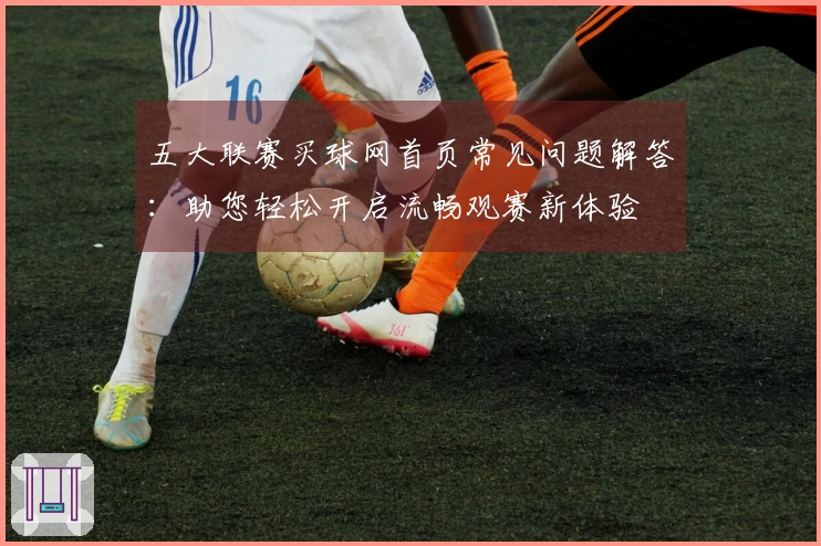 五大联赛买球网首页常见问题解答：助您轻松开启流畅观赛新体验