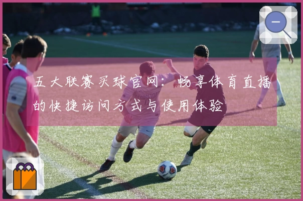 五大联赛买球官网：畅享体育直播的快捷访问方式与使用体验