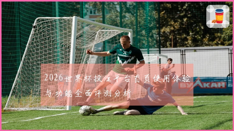 2026世界杯投注平台首页使用体验与功能全面评测分析