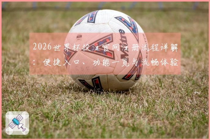 2026世界杯投注官网注册流程详解：便捷入口、功能一览与流畅体验指南