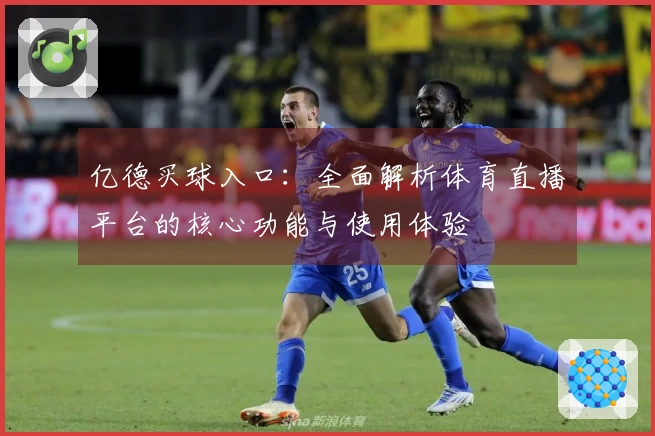 亿德买球入口：全面解析体育直播平台的核心功能与使用体验