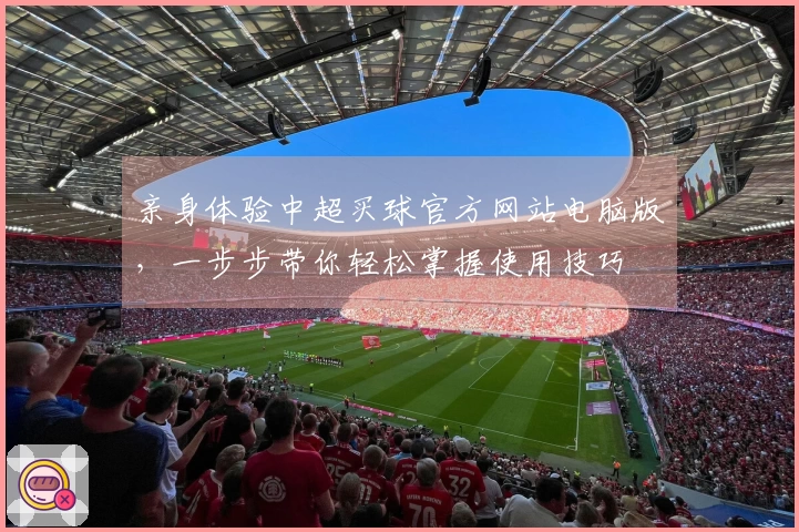 亲身体验中超买球官方网站电脑版，一步步带你轻松掌握使用技巧