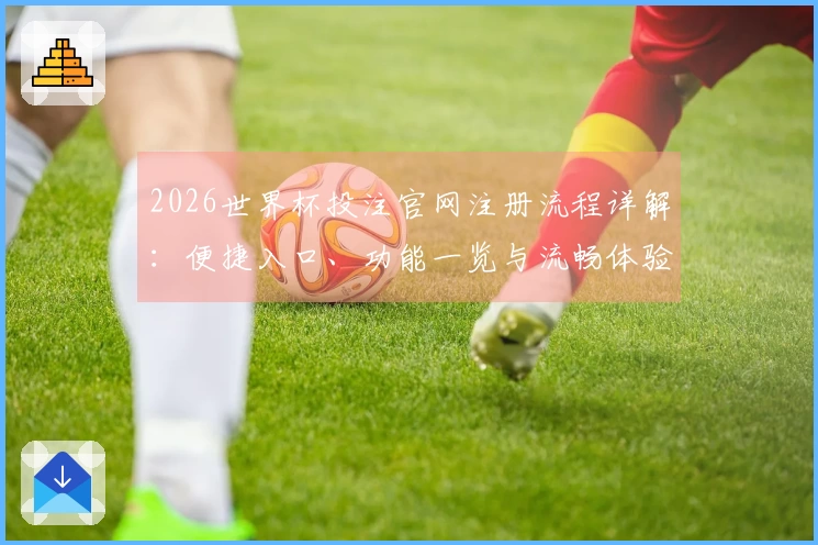2026世界杯投注官网注册流程详解：便捷入口、功能一览与流畅体验指南